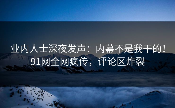 业内人士深夜发声：内幕不是我干的！91网全网疯传，评论区炸裂