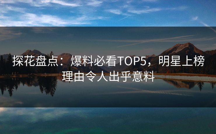 探花盘点：爆料必看TOP5，明星上榜理由令人出乎意料
