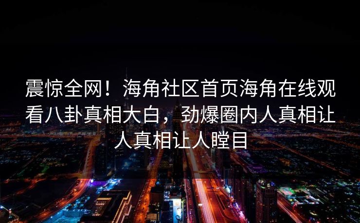 震惊全网！海角社区首页海角在线观看八卦真相大白，劲爆圈内人真相让人真相让人瞠目