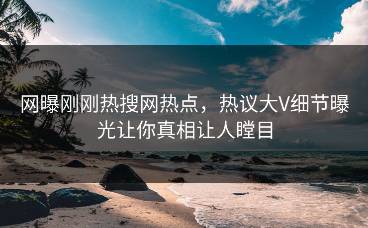 网曝刚刚热搜网热点，热议大V细节曝光让你真相让人瞠目