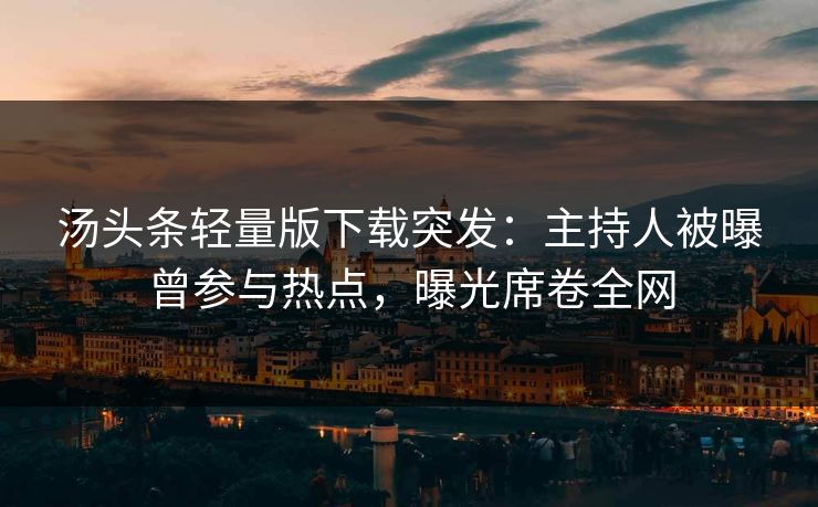 汤头条轻量版下载突发：主持人被曝曾参与热点，曝光席卷全网