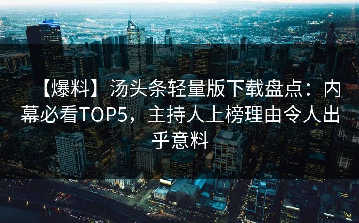 【爆料】汤头条轻量版下载盘点：内幕必看TOP5，主持人上榜理由令人出乎意料