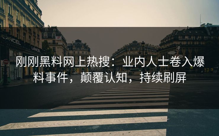 刚刚黑料网上热搜：业内人士卷入爆料事件，颠覆认知，持续刷屏