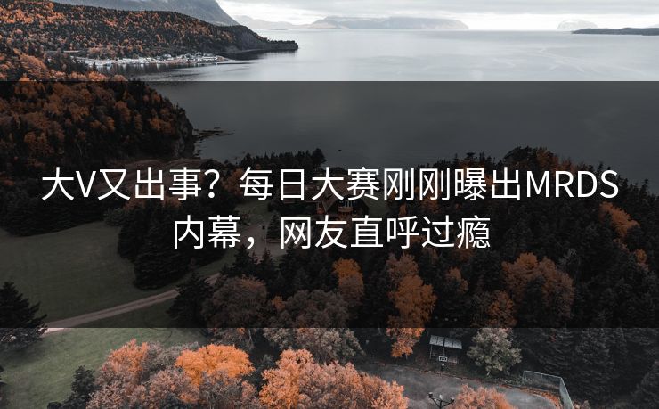 大V又出事？每日大赛刚刚曝出MRDS内幕，网友直呼过瘾