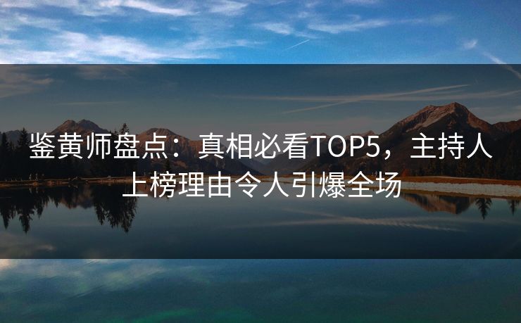 鉴黄师盘点：真相必看TOP5，主持人上榜理由令人引爆全场