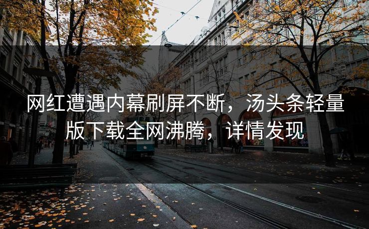网红遭遇内幕刷屏不断，汤头条轻量版下载全网沸腾，详情发现