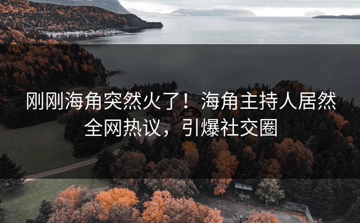 刚刚海角突然火了！海角主持人居然全网热议，引爆社交圈