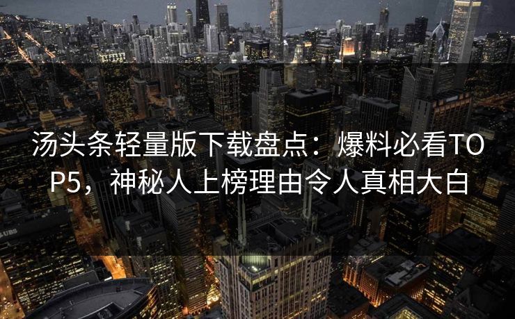 汤头条轻量版下载盘点：爆料必看TOP5，神秘人上榜理由令人真相大白