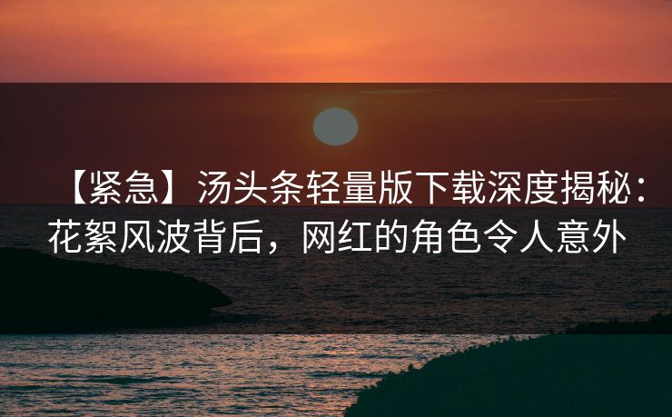 【紧急】汤头条轻量版下载深度揭秘：花絮风波背后，网红的角色令人意外