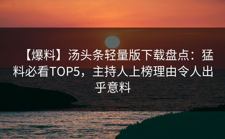 【爆料】汤头条轻量版下载盘点：猛料必看TOP5，主持人上榜理由令人出乎意料