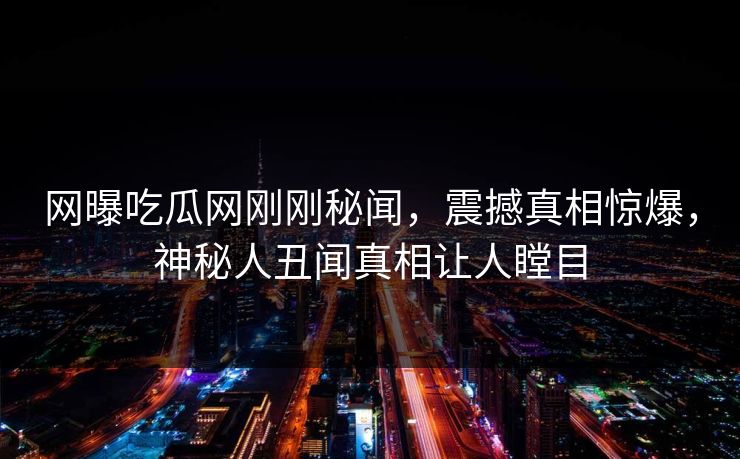 网曝吃瓜网刚刚秘闻，震撼真相惊爆，神秘人丑闻真相让人瞠目