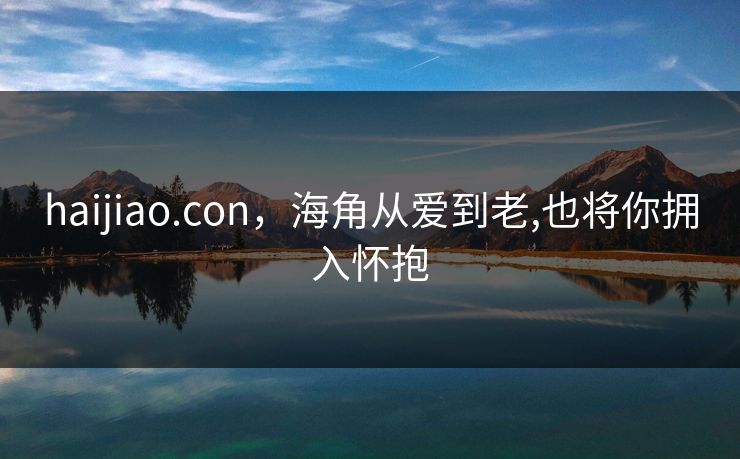 haijiao.con，海角从爱到老,也将你拥入怀抱