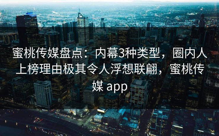 蜜桃传媒盘点：内幕3种类型，圈内人上榜理由极其令人浮想联翩，蜜桃传媒 app