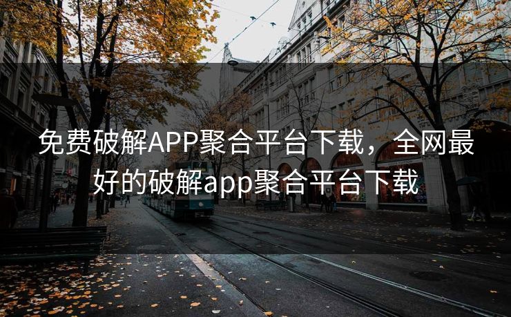免费破解APP聚合平台下载，全网最好的破解app聚合平台下载