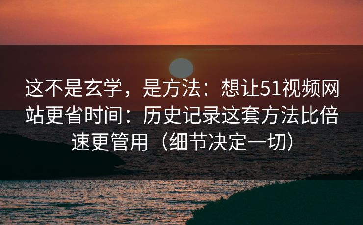 这不是玄学，是方法：想让51视频网站更省时间：历史记录这套方法比倍速更管用（细节决定一切）