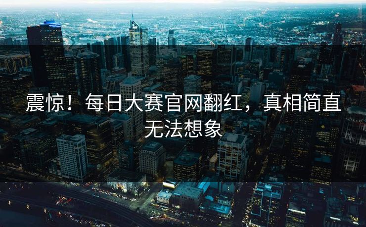 震惊！每日大赛官网翻红，真相简直无法想象