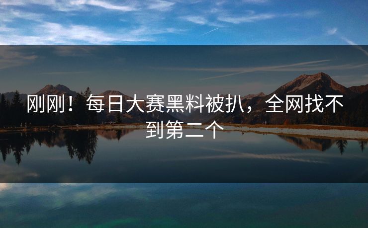 刚刚！每日大赛黑料被扒，全网找不到第二个
