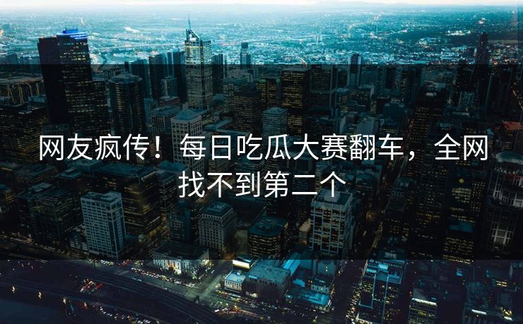 网友疯传！每日吃瓜大赛翻车，全网找不到第二个