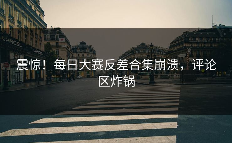 震惊！每日大赛反差合集崩溃，评论区炸锅