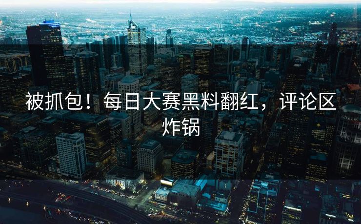 被抓包！每日大赛黑料翻红，评论区炸锅