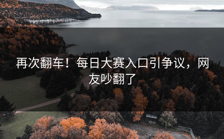 再次翻车！每日大赛入口引争议，网友吵翻了