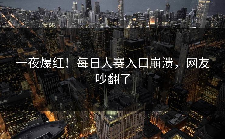 一夜爆红！每日大赛入口崩溃，网友吵翻了