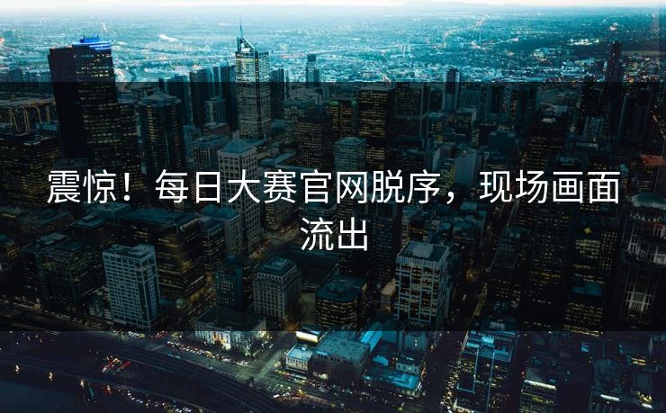 震惊！每日大赛官网脱序，现场画面流出