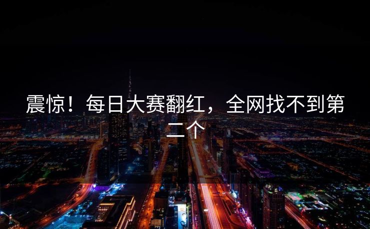 震惊！每日大赛翻红，全网找不到第二个