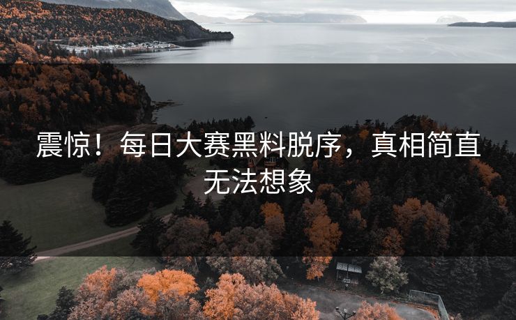 震惊！每日大赛黑料脱序，真相简直无法想象