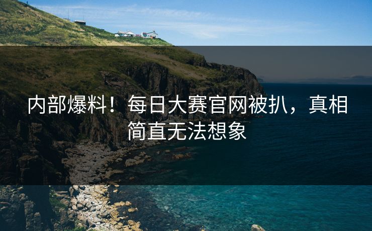 内部爆料！每日大赛官网被扒，真相简直无法想象