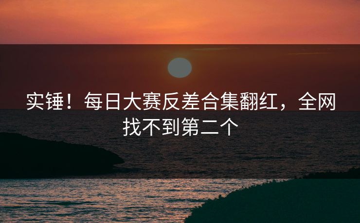 实锤！每日大赛反差合集翻红，全网找不到第二个
