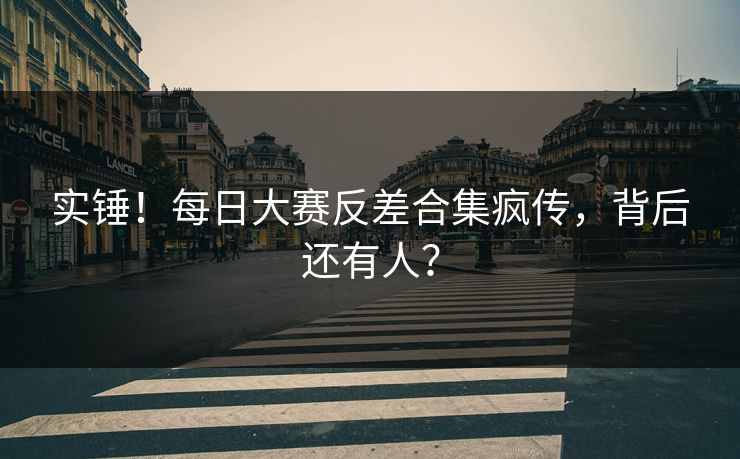实锤！每日大赛反差合集疯传，背后还有人？