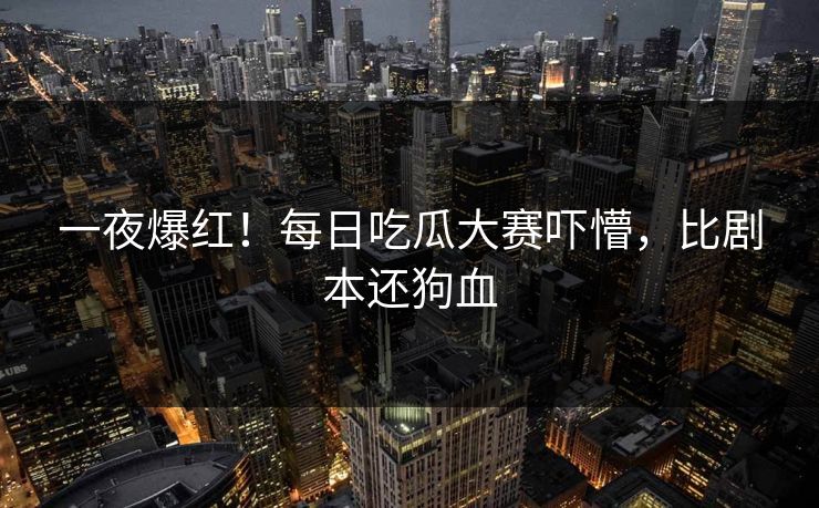 一夜爆红！每日吃瓜大赛吓懵，比剧本还狗血