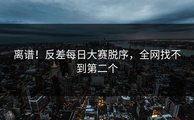 离谱！反差每日大赛脱序，全网找不到第二个