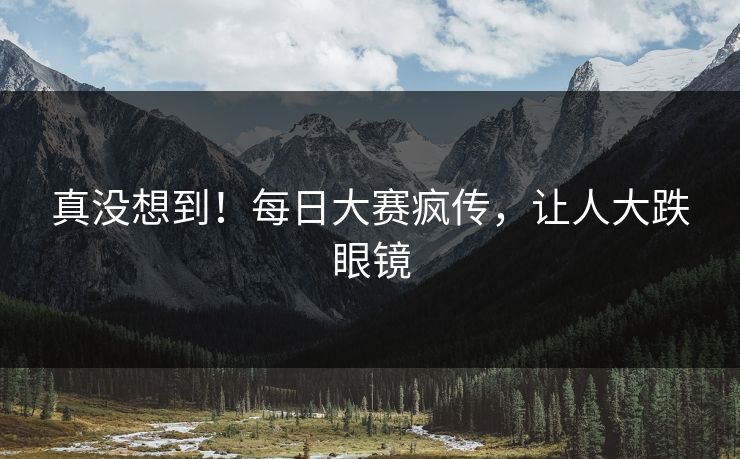 真没想到！每日大赛疯传，让人大跌眼镜