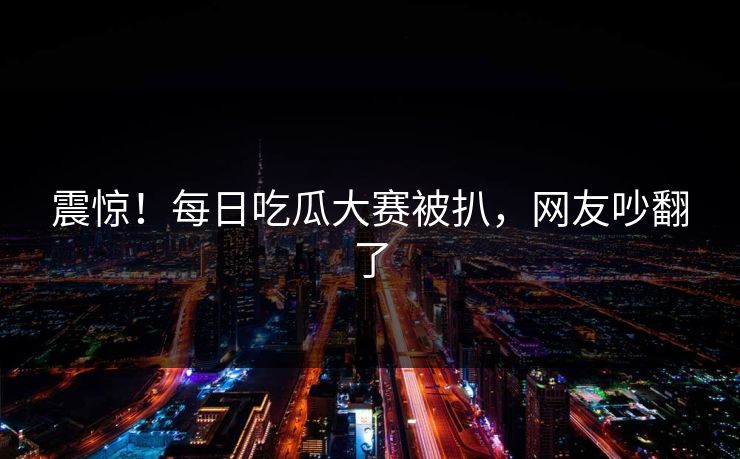 震惊！每日吃瓜大赛被扒，网友吵翻了