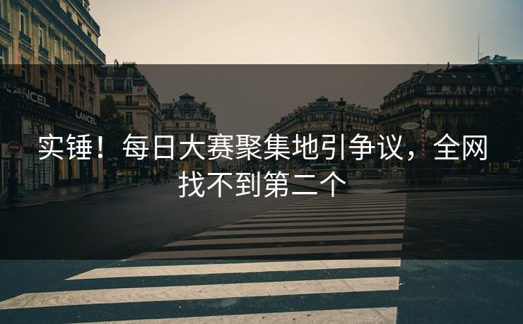 实锤！每日大赛聚集地引争议，全网找不到第二个