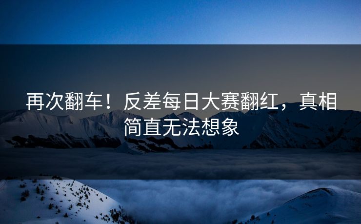 再次翻车！反差每日大赛翻红，真相简直无法想象