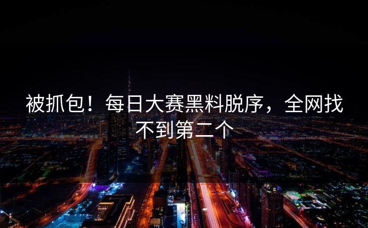 被抓包！每日大赛黑料脱序，全网找不到第二个