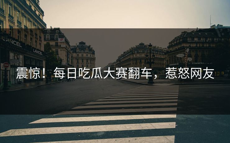 震惊！每日吃瓜大赛翻车，惹怒网友