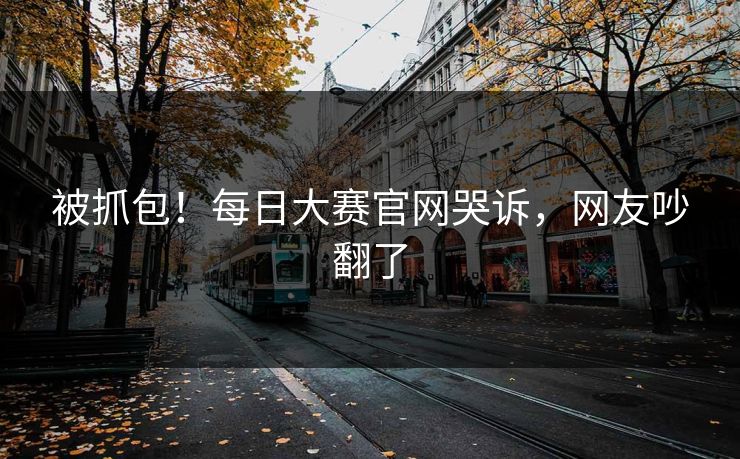 被抓包！每日大赛官网哭诉，网友吵翻了