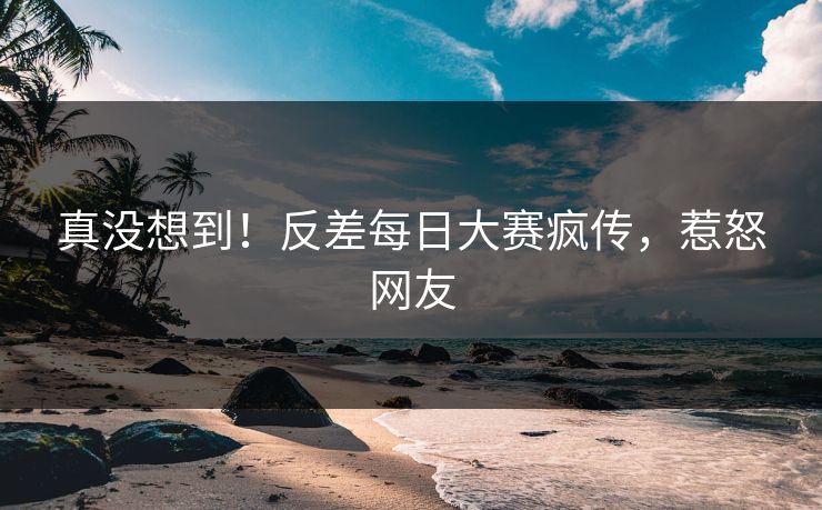 真没想到！反差每日大赛疯传，惹怒网友