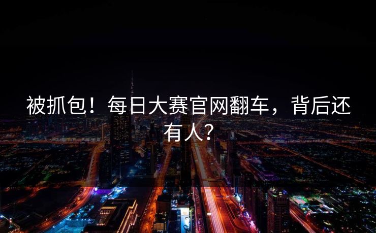 被抓包！每日大赛官网翻车，背后还有人？