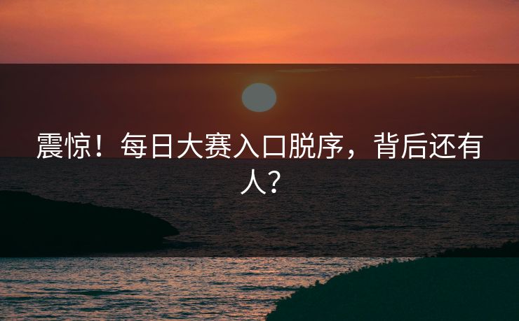 震惊！每日大赛入口脱序，背后还有人？