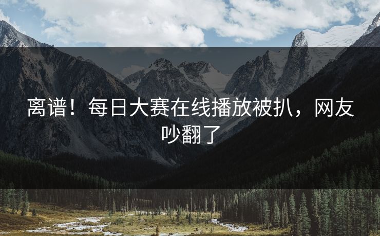 离谱！每日大赛在线播放被扒，网友吵翻了