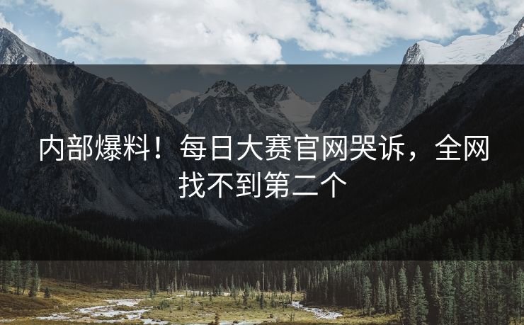 内部爆料！每日大赛官网哭诉，全网找不到第二个