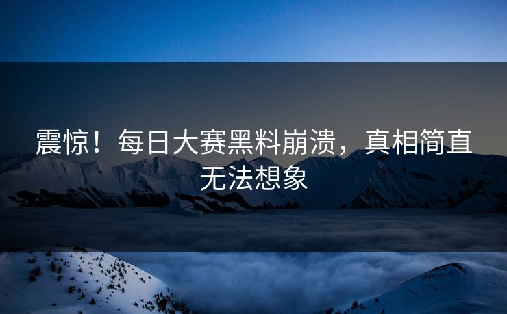 震惊！每日大赛黑料崩溃，真相简直无法想象