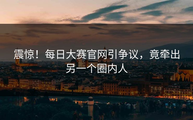 震惊！每日大赛官网引争议，竟牵出另一个圈内人