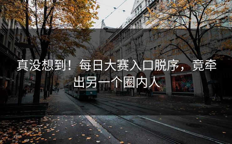 真没想到！每日大赛入口脱序，竟牵出另一个圈内人