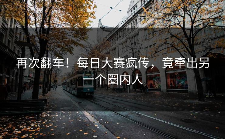 再次翻车！每日大赛疯传，竟牵出另一个圈内人